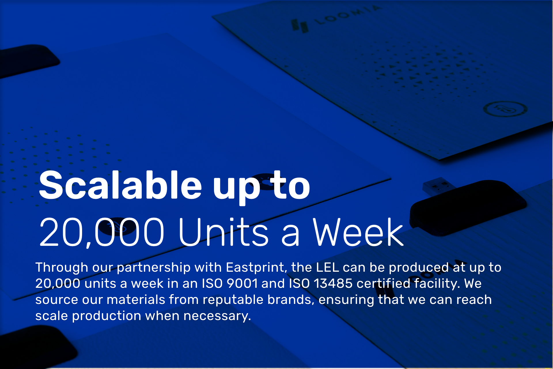 Through our partnership with Eastprint, the LEL can be produced at up to 20,000 units a week in an ISO 9001 and ISO 13485 certified facility.