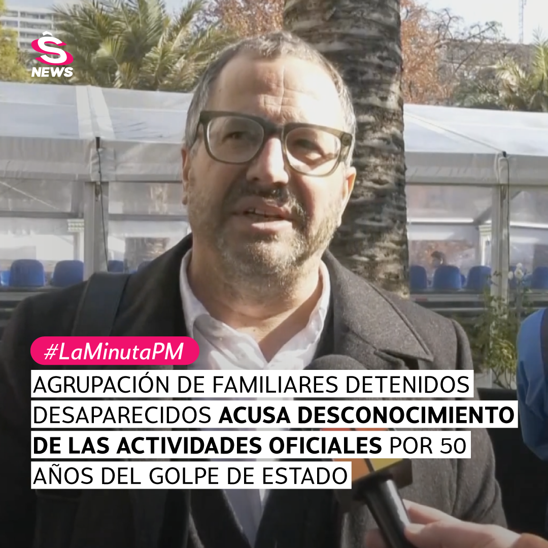 La Minuta PM: Agrupación de Familiares Detenidos Desaparecidos acusa desconocimiento de las actividades oficiales por 50 años del Golpe de Estado 
