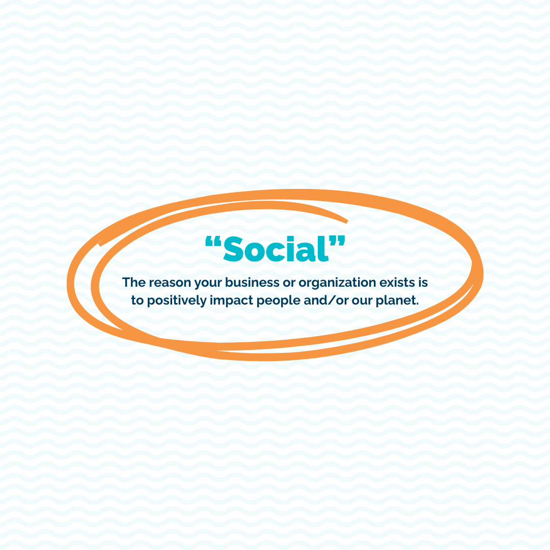 The "Social" in Social Enterprise stands for: "the reason your business or organization exists is to positively impact people and/or our planet.