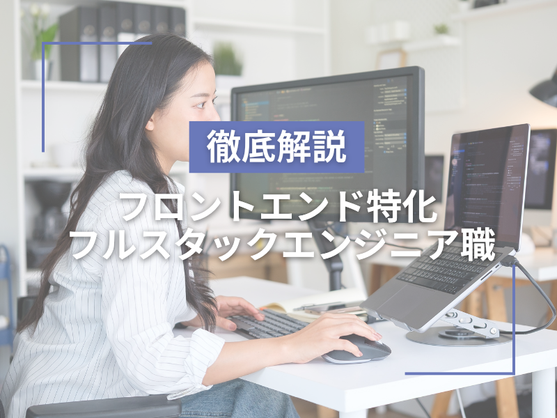フロントエンド特化のフルスタックエンジニア職｜転職前に知っておきたい全て