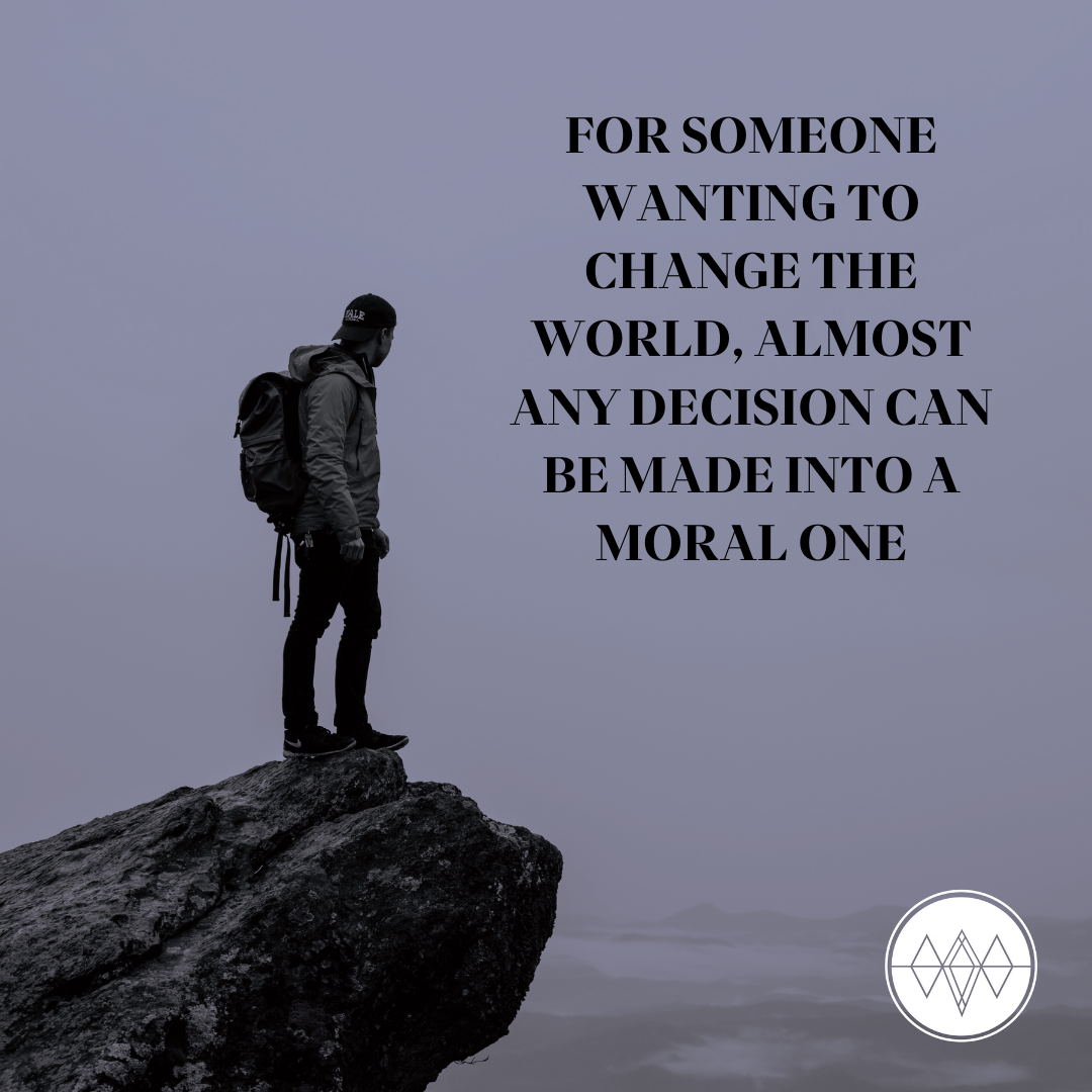 FOR SOMEONE WANTING TO CHANGE THE WORLD, ALMOST ANY DECISION CAN BE MADE INTO A MORAL ONE.png