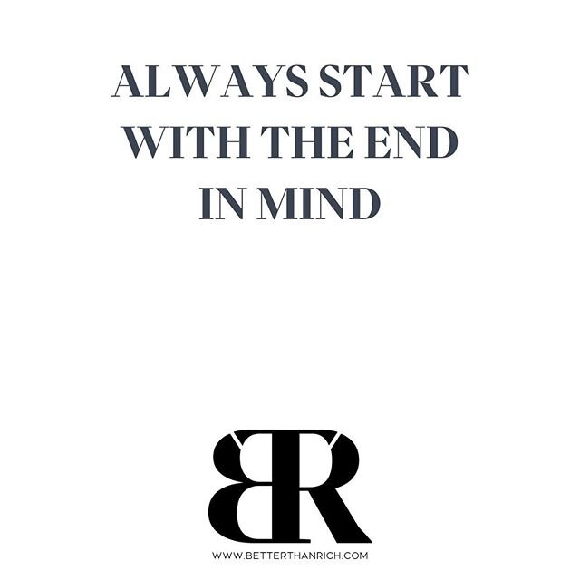 Start with the end in mind in your business.

Start with the end in mind with your family.

Start with the end in mind in a game of chess.

In how you approach your morning or your evening.

Start with the end in mind when choosing a career, vocation