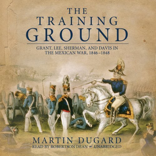 The Training Ground: Grant, Lee, Sherman, and Davis in the Mexican War 1846-1848