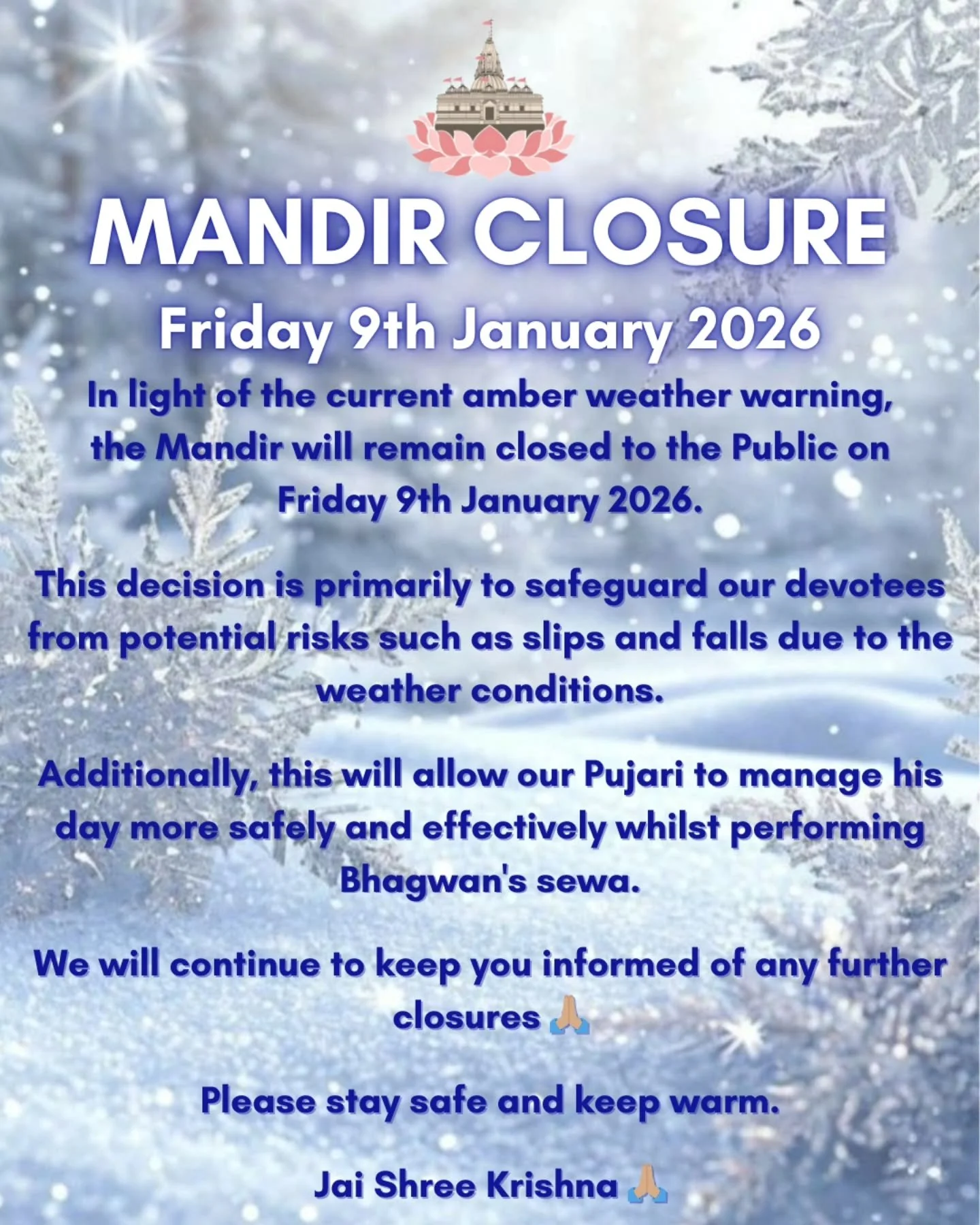 Jai Shree Krishna 🙏🏽

In light of the current amber weather warning, the Mandir will remain closed to the Public on Friday 9th January 2026.

This decision is primarily to safeguard our devotees from potential risks such as slips and falls due to t