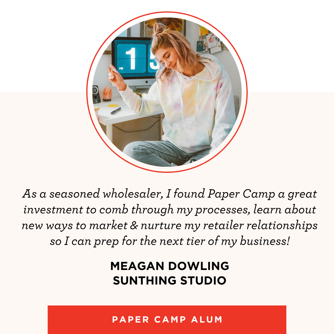 Meagan Dowling of Wild Rose Shop, Paper Camp alum: "As a seasoned wholesaler, I found Paper Camp a great investment to comb through my processes and nurture my retailer relationships."