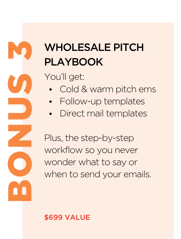 Bonus 3: Wholesale Pitch Playbook — cold and warm pitch emails, follow-up templates and direct mail templates, plus a step-by-step outreach workflow. $699 value.