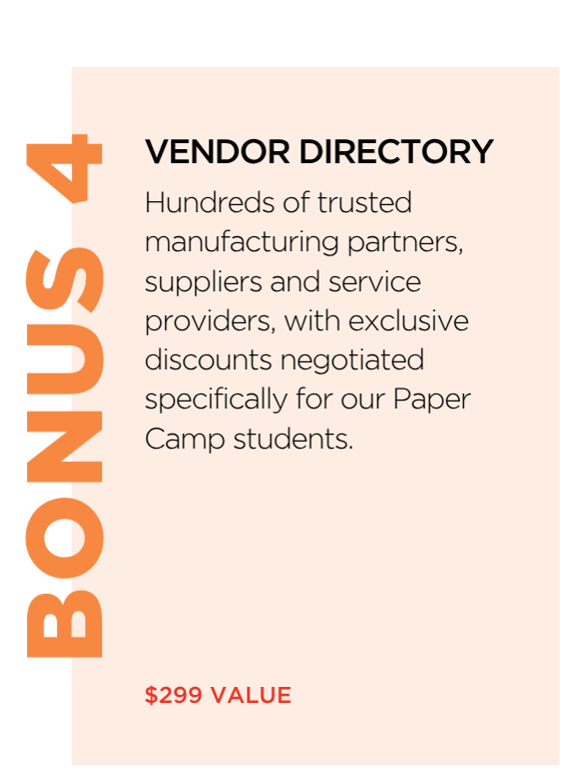 Bonus 4: Vendor Directory — hundreds of trusted manufacturing partners, suppliers and service providers, with exclusive discounts negotiated for Paper Camp students. $299 value.