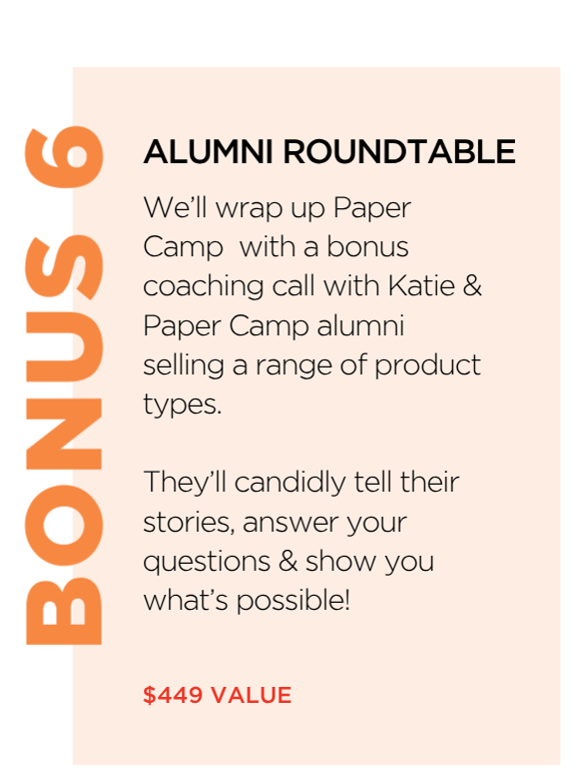 Bonus 6: Alumni Roundtable — a live bonus coaching call with Katie Hunt and Paper Camp alumni selling a range of product types, sharing their stories and answering questions. $449 value.