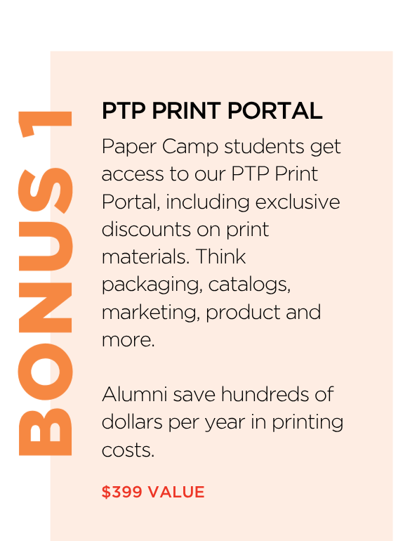 Bonus 1: PTP Print Portal — exclusive discounts on print materials like packaging, catalogs and marketing for Paper Camp students. Alumni save hundreds of dollars per year in printing costs. $399 value.
