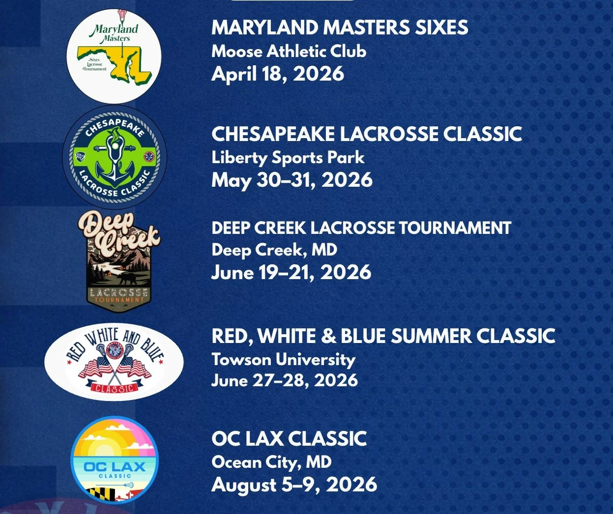 Summer is loading. Lock your spot today!

Maryland Masters Sixes &rarr; April 18 (6-10pm, Men's and Women's)
Chesapeake Lacrosse Classic &rarr; May 30&ndash;31 (2030-2036's)
Deep Creek Tournament &rarr; June 19&ndash;21 (All age groups)
Red, White &a