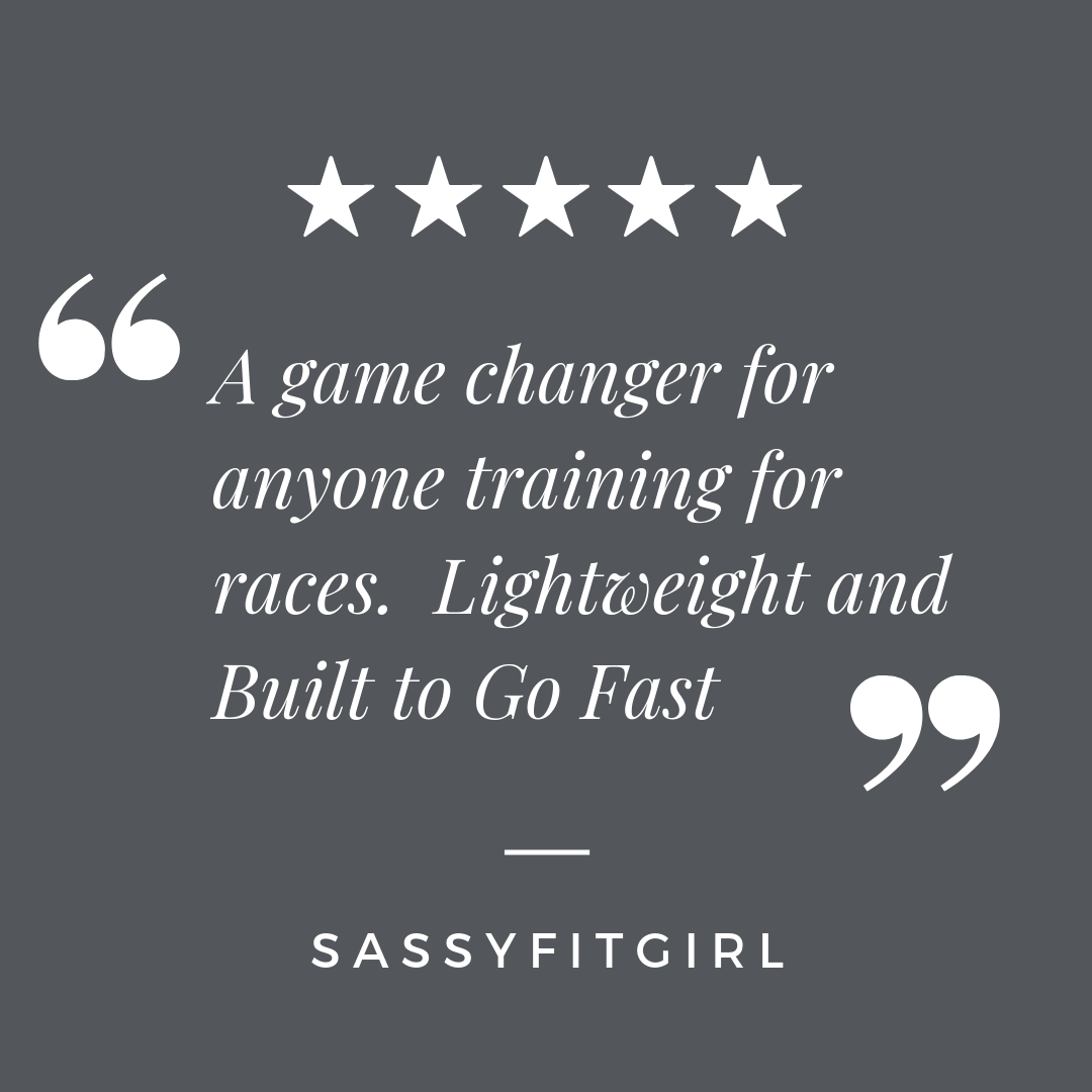 “A game changer for anyone training for races. Lightweight and built to go fast” - SassyFitGirl