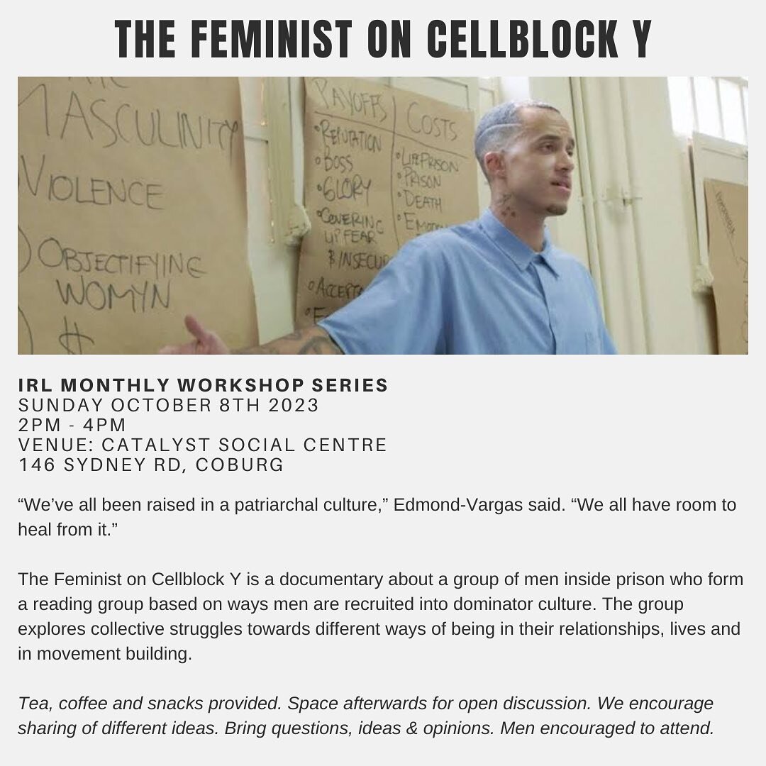 The Feminist on Cellblock Y 

IRL monthly workshop series - film and discussion
Sunday October 8th 2023
2pm - 4pm
Venue: Catalyst Social Centre
146 Sydney Rd, Coburg

&ldquo;We&rsquo;ve all been raised in a patriarchal culture,&rdquo; Edmond-Vargas s