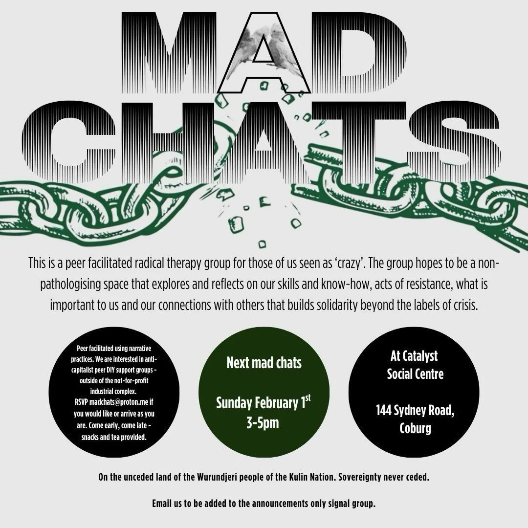 Friends of IRL - today in middle room of 144. Mad chats Sunday February 1st 3-5pm 

At Catalyst Social Centre
144 Sydney Road, Coburg

This is a monthly radical therapy group for those of us seen as &lsquo;crazy&rsquo;. The group hopes to be a non-pa