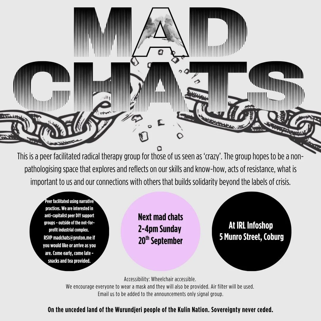 Mad Chats - Sunday September 20th 🌿✨

2-4pm at IRL infoshop - 5 Munro Street, Coburg

Accessibility: wheelchair accessible. We encourage everyone to wear a mask and they will also be provider. Air filter will be used.

This is a radical therapy grou