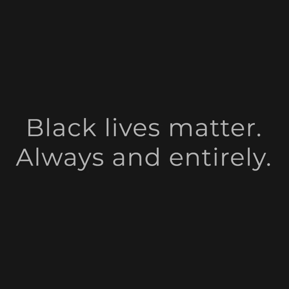      &nbsp;       Black lives matter. 
Always and entirely.
 
 
 
We acknowledge the pain, suffering, and devastation, the brutal and unnecessary loss of lives at the hands of white oppression, and our privilege in saying so.  
We stand in ongoing so