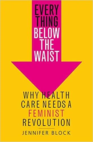 Everything Below the Waist: Why Health Care Needs a Feminist Revolution (2019)