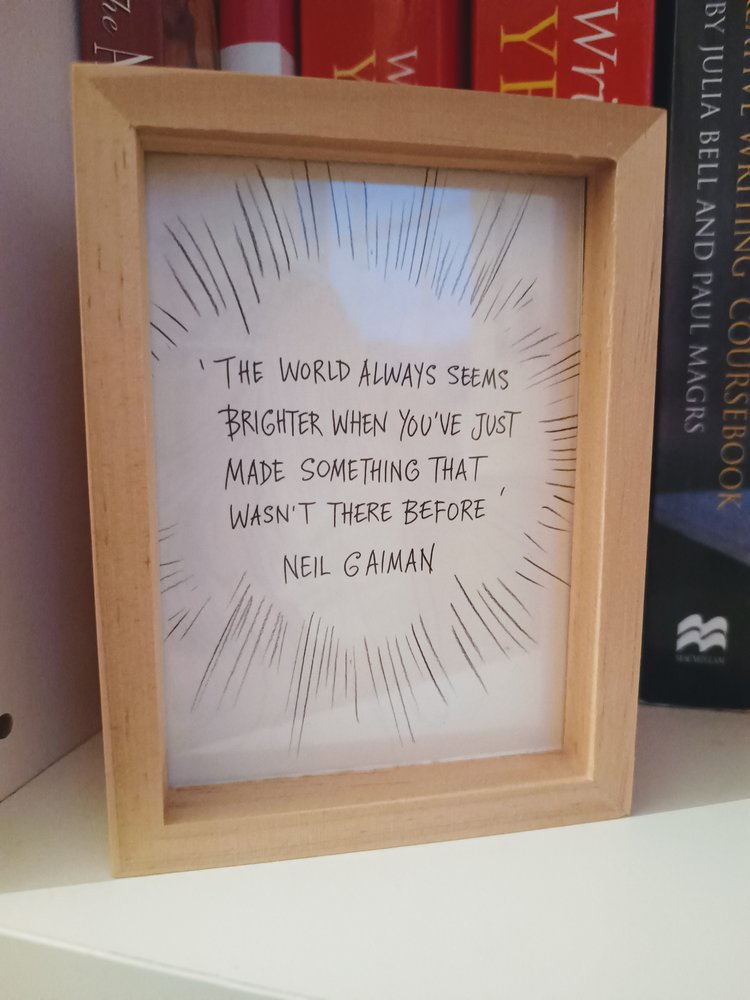 The world always seems brighter when you've just made something that wasn't there before - Neil Gaiman, Art Matters