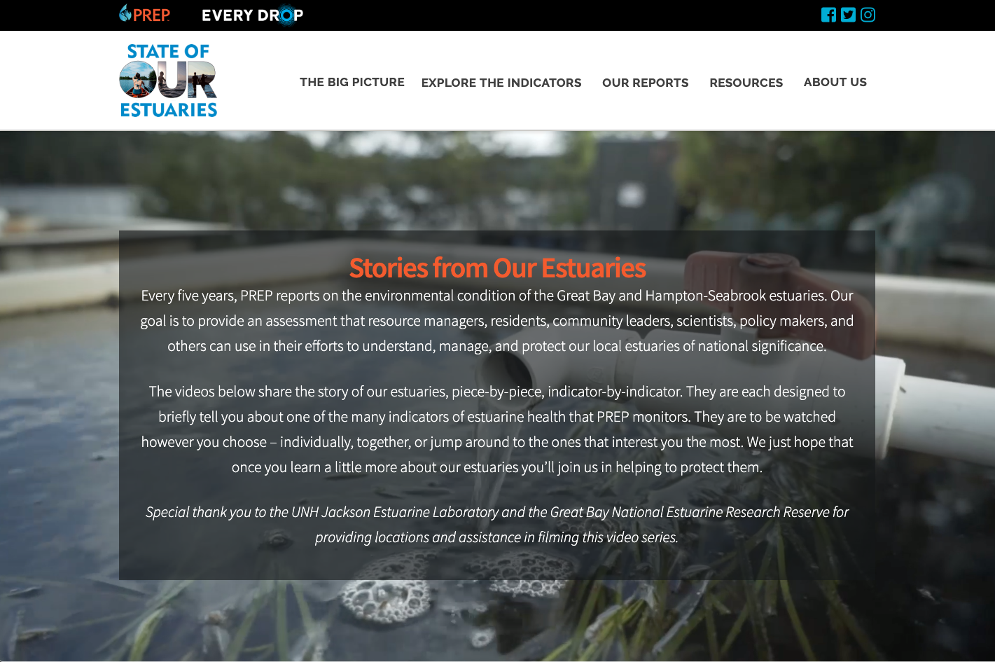 The State of Our Estuaries is a science-based report released every five years focused on the environmental health of the Seacoast’s waters and lands. PREP the organization who publishes the report wanted to create a way for folks to engage with the content outside the written report to make the content more approachable and especially to give town leaders and those without a ton of time a way to engage with the findings in short stints. FSG worked with video producer Dan Freund to develop a 26-part video series incorporating the science but also creatively displaying the data and incorporating beautiful scenery footage to keep the viewer connected to the purpose - the beautiful landscapes of the Seacoast. https://www.stateofourestuaries.org/video-series/