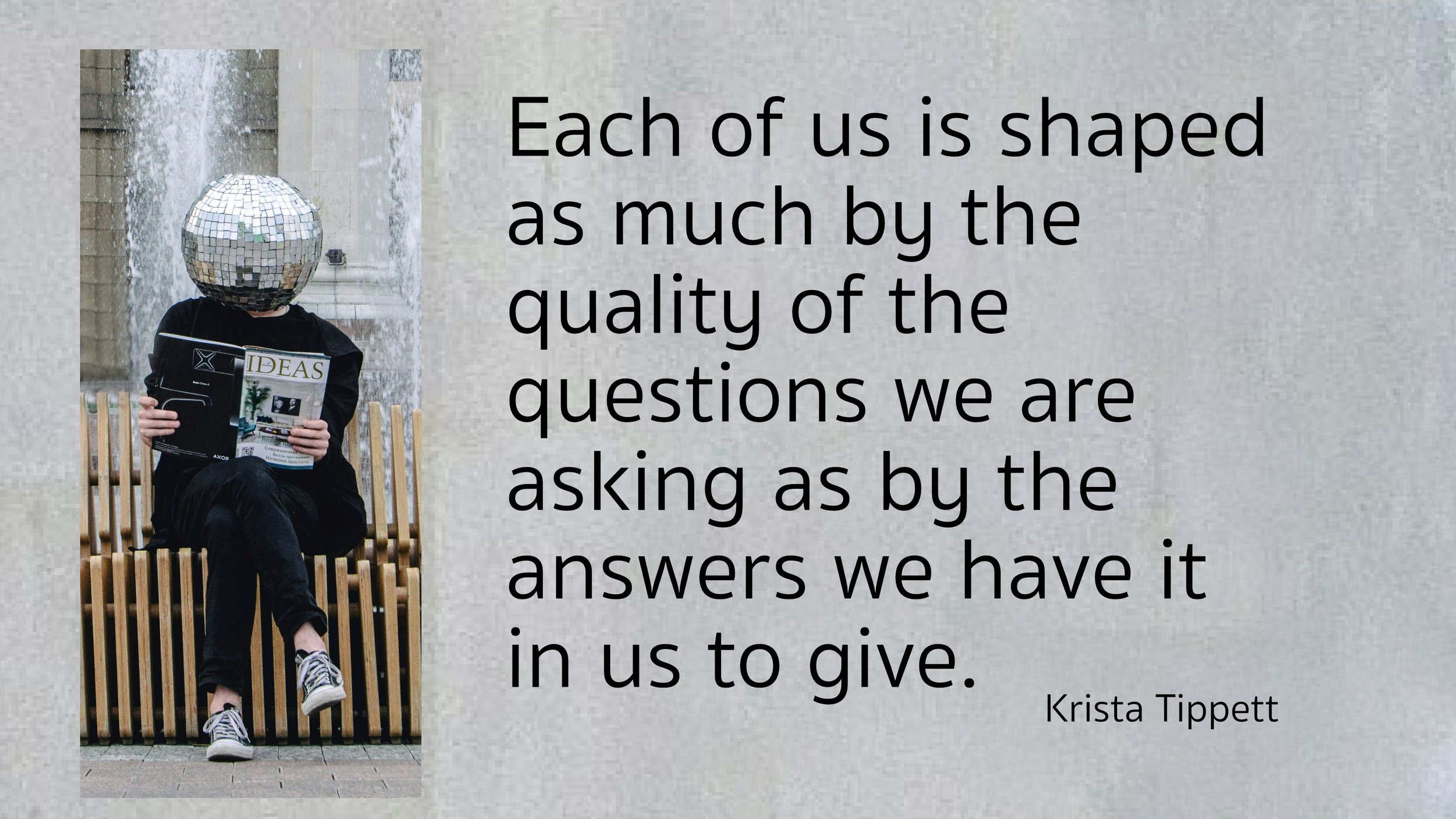 A person in black with a disco ball head sits and reads a newspaper. Text reads: Each of us is shaped as much by the quality of the questions we are asking as by the answers we have it in us to give."