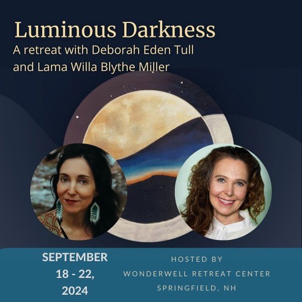 Registration is now open for our September retreat in New Hampshire, Luminous: The Power of Embracing the Unknown. 
I am thrilled to be collaborating with my dear friend and Dharma sister Lama Willa Blythe Miller. Registration listed here and at link