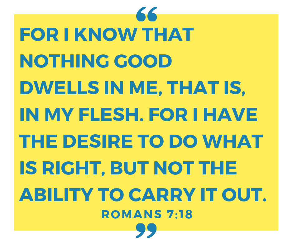 For I know that nothing good dwells in me, that is, in my flesh. For I have the desire to do what is right, but not the ability to carry it out. (1).png