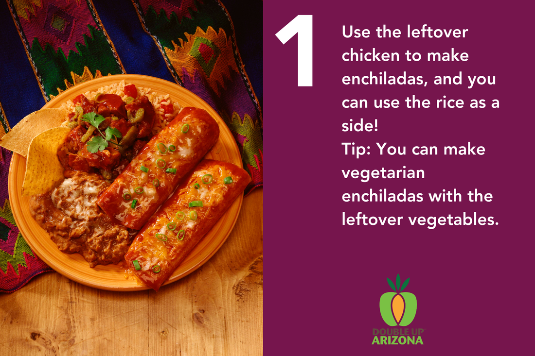 Use the leftover chicken to make enchiladas, and you can use the rice as a side! Tip: You can make vegetarian enchiladas with the leftover vegetables.