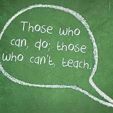 Those who can't, teach.