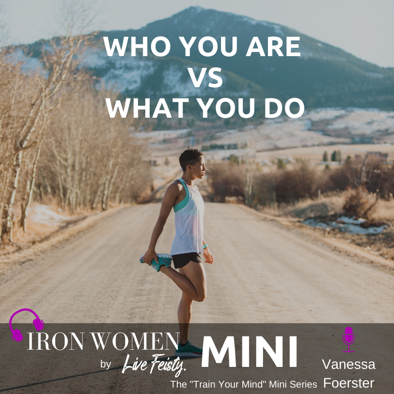 IronWomen Podcast: TRAIN YOUR MIND // What You Do VS. Who You Are 