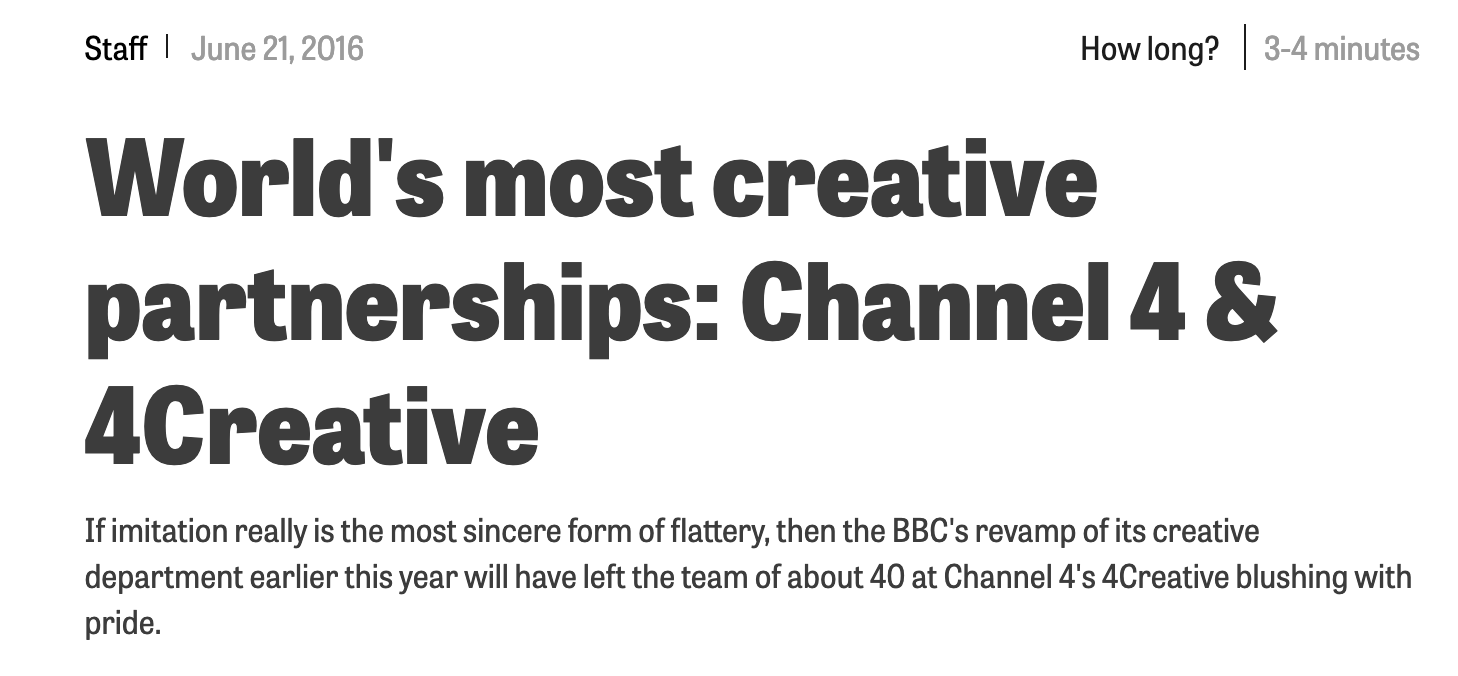 A Campaign piece about how 4Creative excels as an inhouse creative department. “Dan Brooke, What was your impression of Chris and John when they were joining Channel 4 in 2012? - Right away they sounded the part. They certainly looked the part. And so they’ve turned out to be. More so, in fact. Most of all, the "black sheep" tendencies were there from the start. Always positive too, and always cheerful. I like that.”