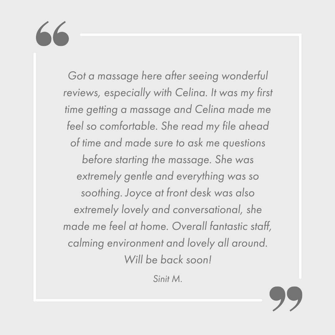 &quot;Got a massage here after seeing wonderful reviews, especially with Celina. It was my first time getting a massage and Celina made me feel so comfortable. She read my file ahead of time and made sure to ask me questions before starting the massa