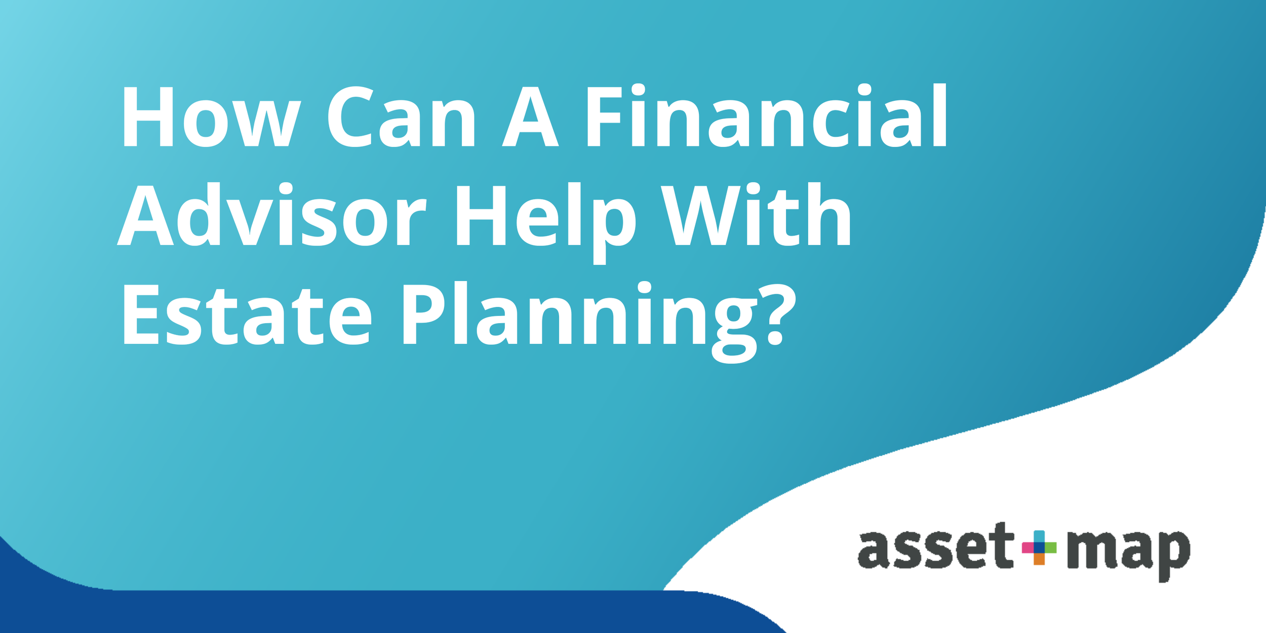 How Can A Financial Advisor Help With Estate Planning? — AssetMap