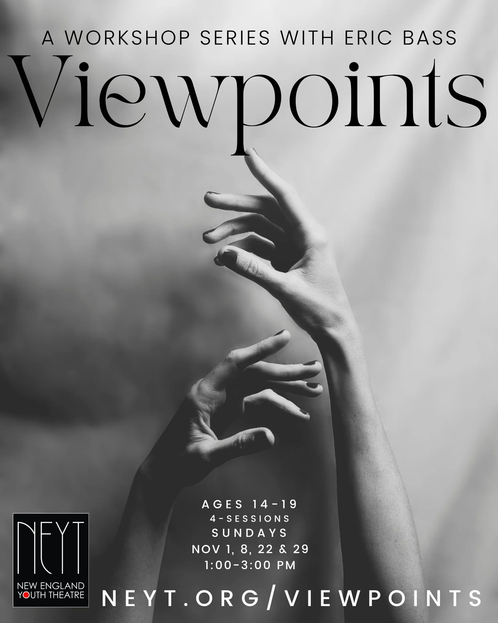 Black and White photo of two outreached hands. Text reads: A workshop series with Eric Bass, Viewpoints. Ages 14-19, 4-sessions, Sundays, Nov 1,8,22 and 29 1:00-3:00 PM. neyt.org/viewpoints. NEYT logo on left corner.