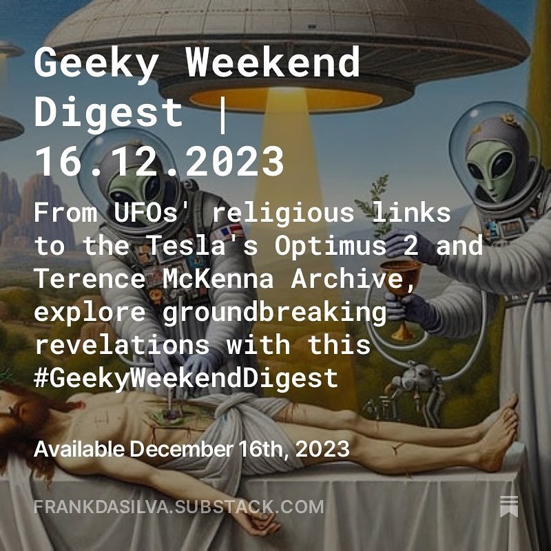 Geeky Weekend Digest | 16.12.2023.
 From UFOs&rsquo; religious links to the Tesla&rsquo;s Optimus 2 and Terence McKenna Archive, explore groundbreaking revelations with #GeekyWeekendDigest 

https://frankdasilva.substack.com/p/geeky-weekend-digest-16