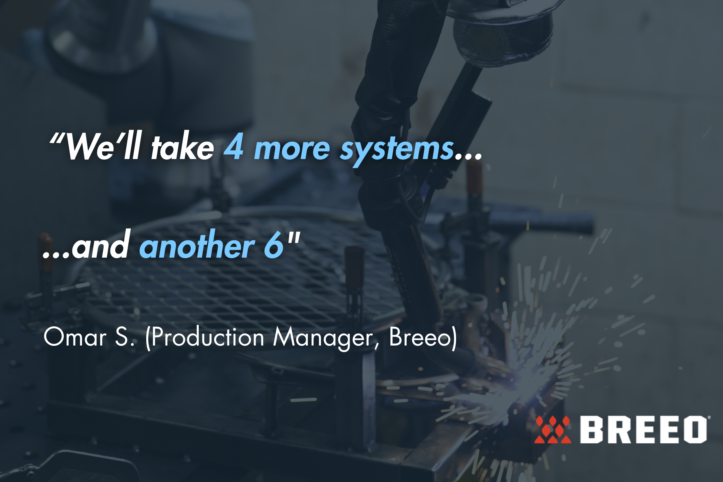 "We'll take 4 more systems...and another 6." - Omar S. (Production Manager, Breeo)