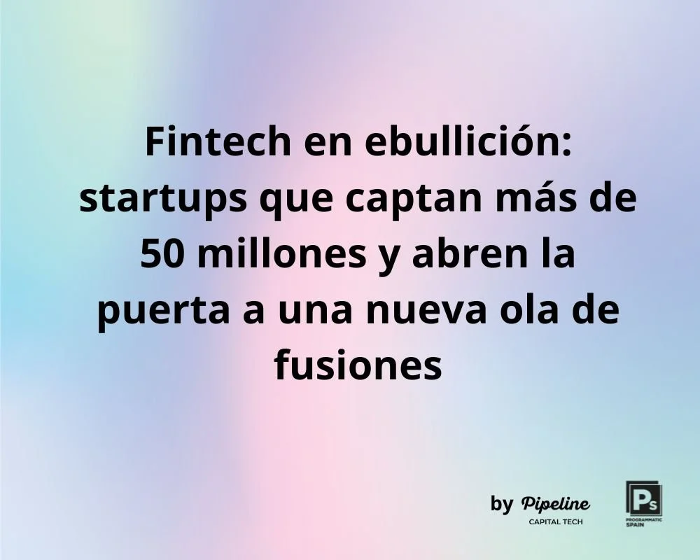 Fintech en ebullición: startups que captan más de 50 millones y abren la puerta a una nueva ola de fusiones