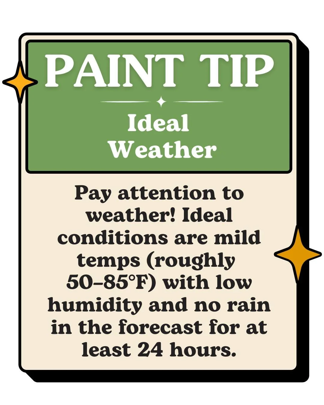Mild temperatures, low humidity, and dry weather make all the difference when it comes to a smooth, long-lasting exterior finish. Taking the time to paint in the right conditions helps your project look better&mdash;and last longer.

Planning your ne