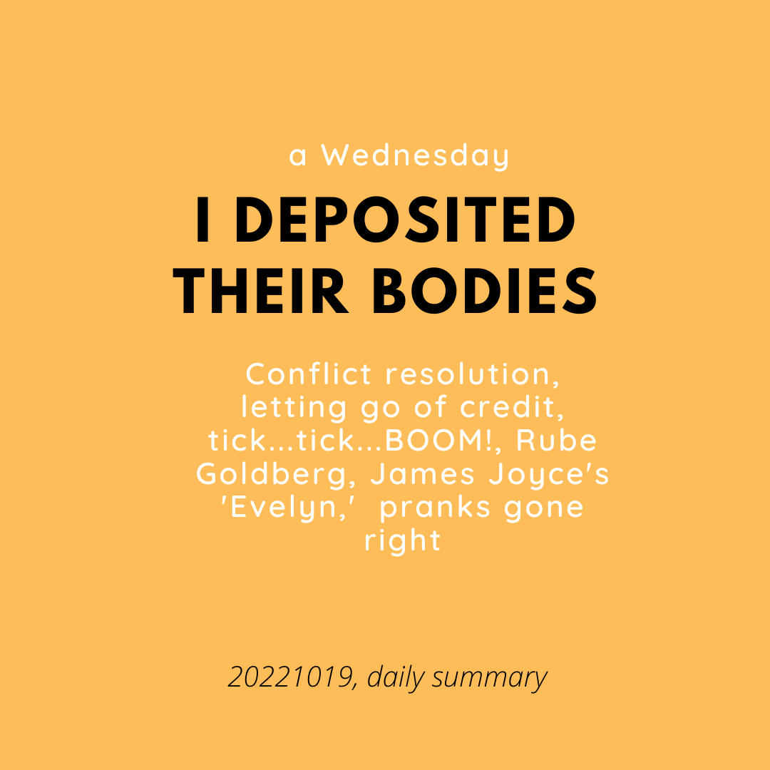 I deposited their bodies (schooling on a Wednesday - conflict resolution, letting go of credit, tick...tick...BOOM!, Rube Goldberg, James Joyce's 'Evelyn,' pranks gone right).
