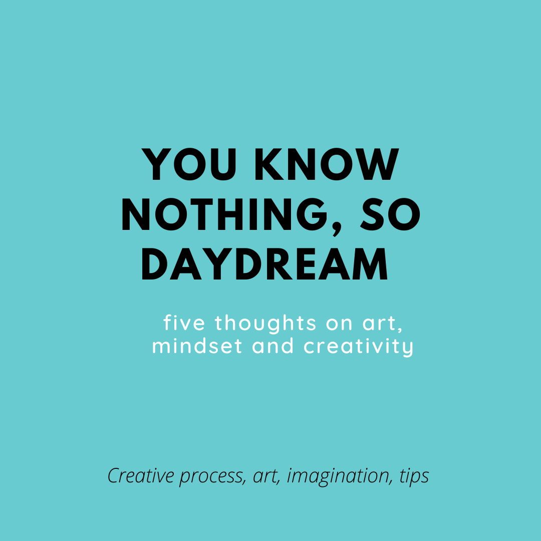 You know nothing, so daydream (yet more five thoughts on art, mindsets, and creativity).