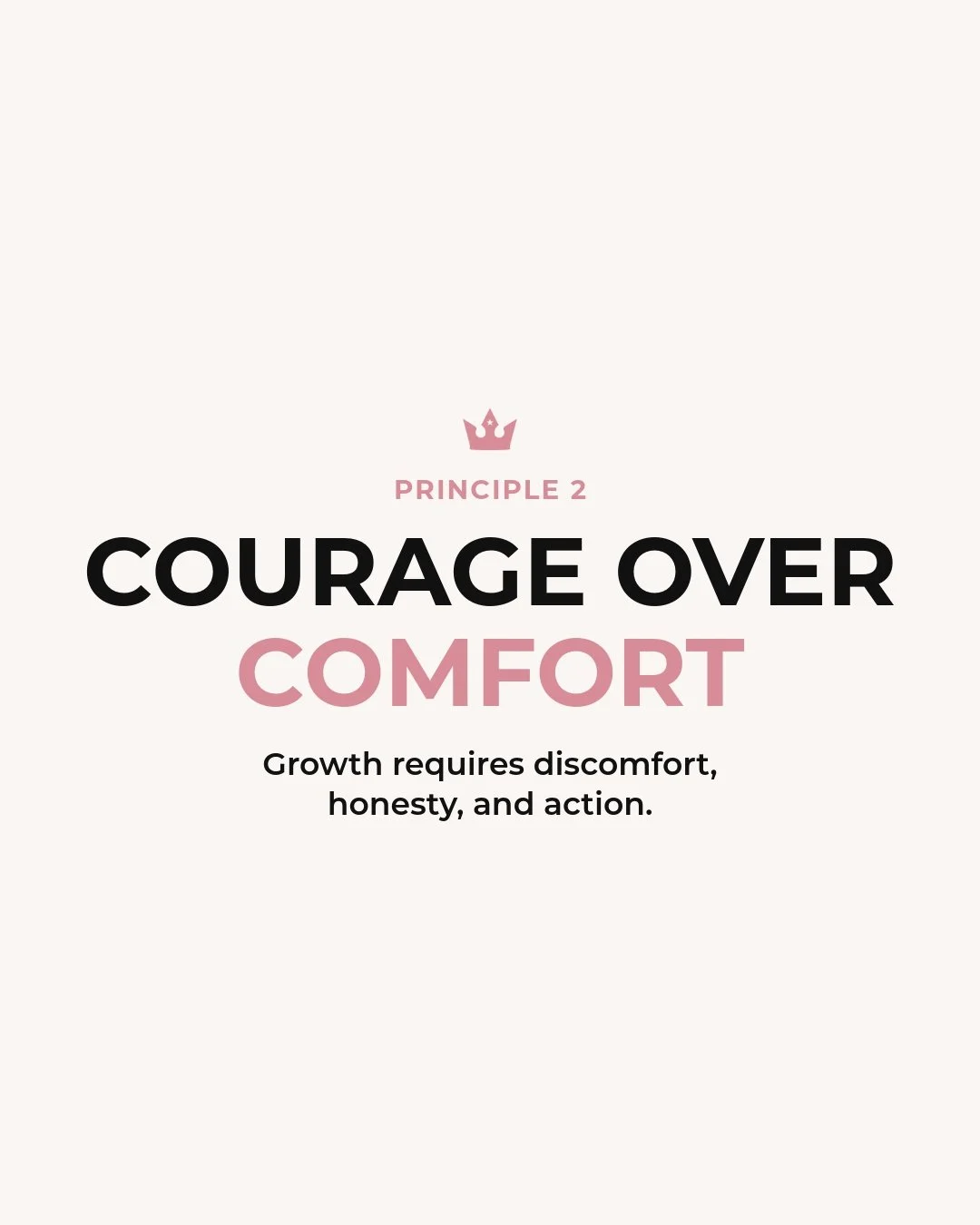 👑 Principle 2: Courage Over Comfort

Growth is uncomfortable. It&rsquo;s not always dramatic or obvious, but it is uncomfortable because is requires something more of you.

It looks like being honest about what is not working, while you&rsquo;re in 