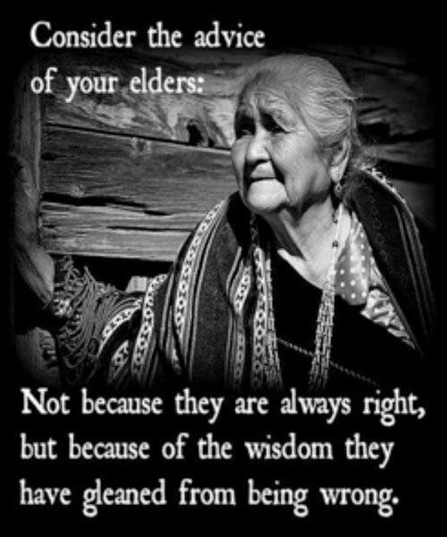Consider the advice of your elders: Not because they are always right, but because of the wisdom they have gleaned from being wrong.