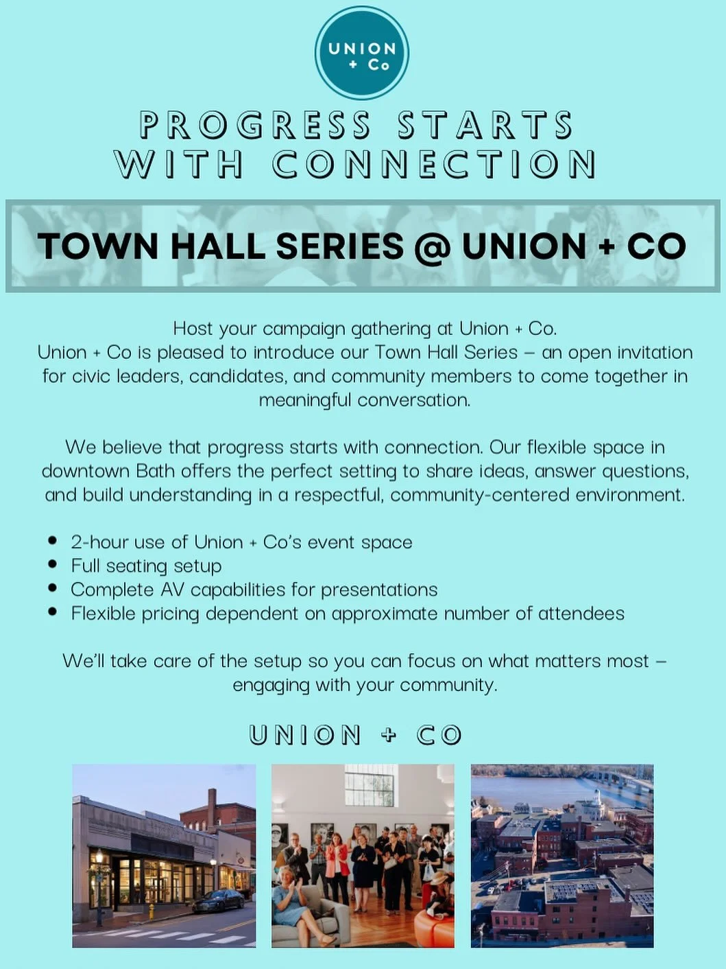 Progress starts with connection. 
Union + Co’s Town Hall Series invites civic leaders, candidates, and community members to come together for meaningful, open conversation — right here in downtown Bath.
Our flexible event space provides