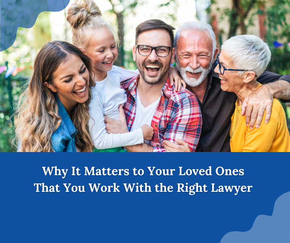 Why It Matters to Your Loved Ones That You Work With the Right Lawyer