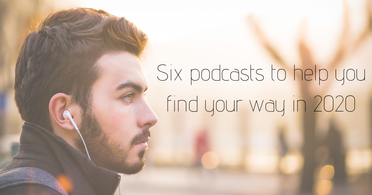 Six Podcasts to help you find your way in 2020