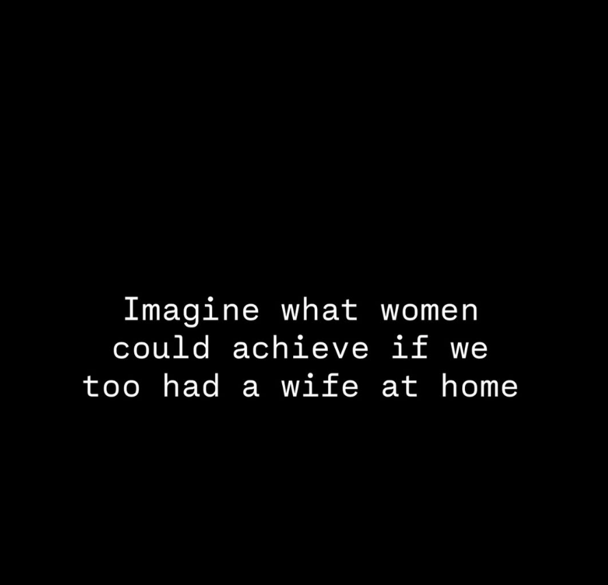 Imagine what women could achieve if we had a wife at home.