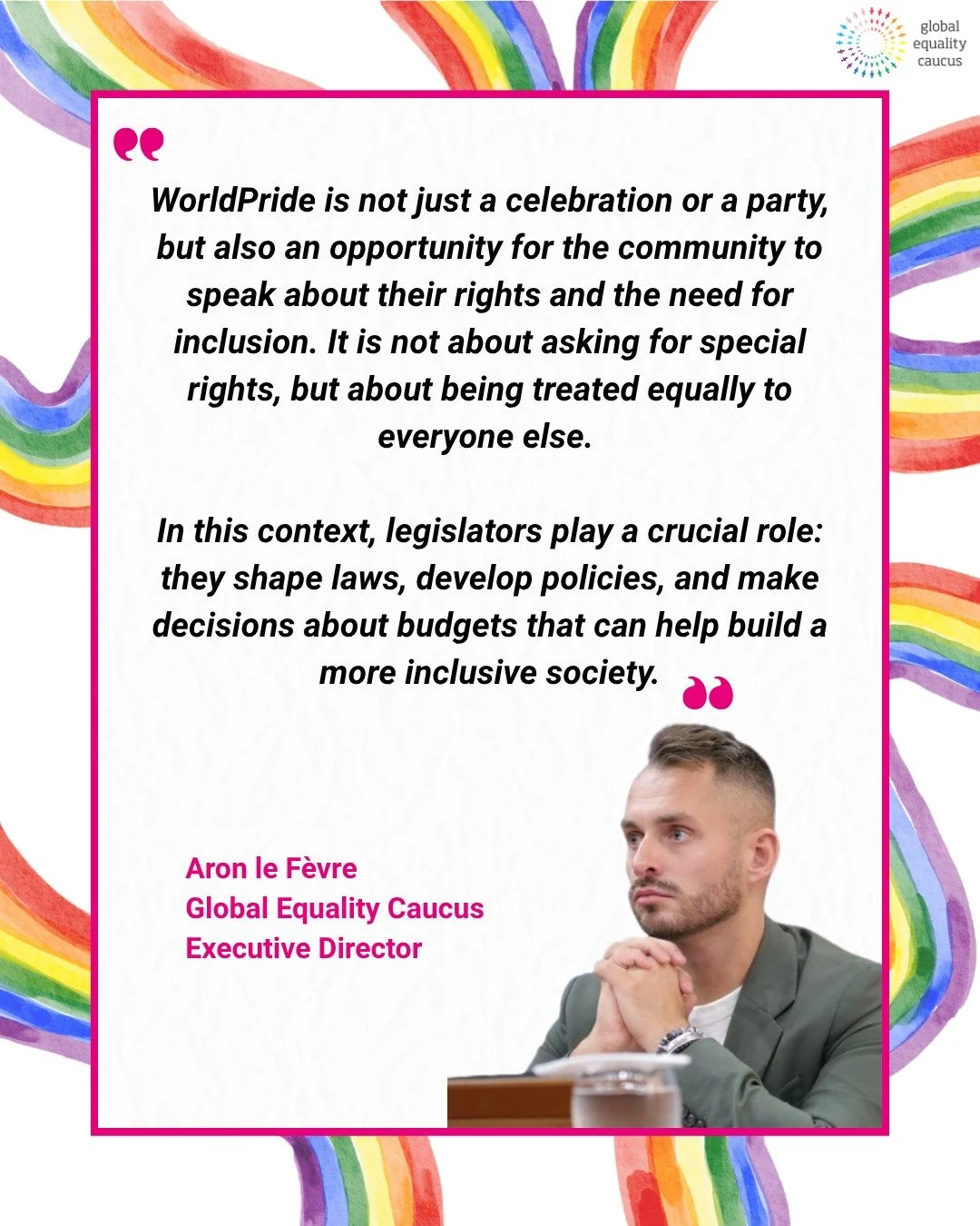 Global Equality Caucus Executive Director Aron le F&egrave;vre shares why spaces like WorldPride matter, and the important role legislators play in advancing equality through laws, policies, and inclusive governance. 

If you&rsquo;re a legislator in