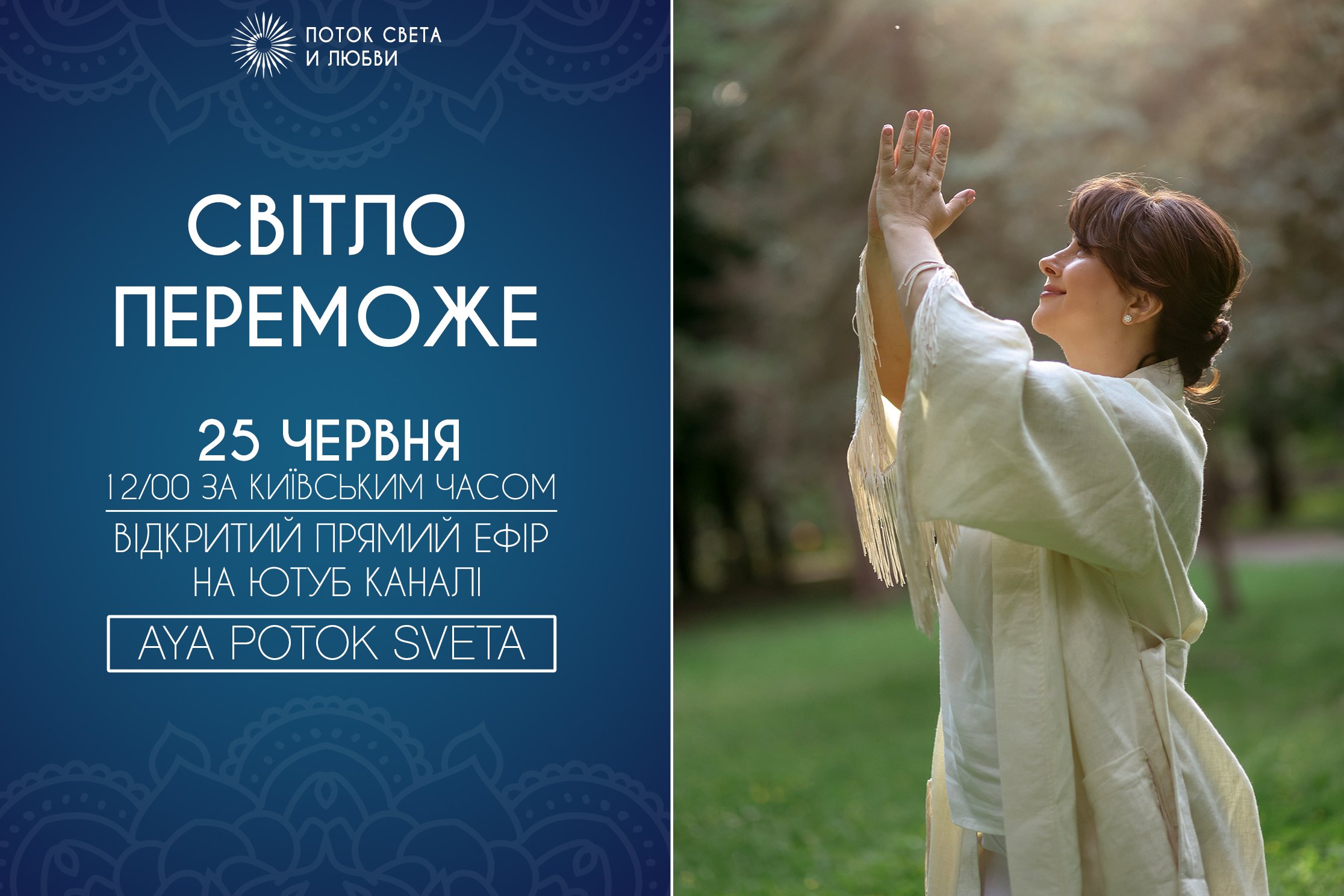 25 ЧЕРВНЯ В 12/00 ЗА КИЇВСЬКИМ ЧАСОМ -   ВІДКРИТИЙ ПРЯМИЙ ЕФІР НА ЮТУБ КАНАЛІ AYA POTOK SVETA -   СВІТЛО ПЕРЕМОЖЕ