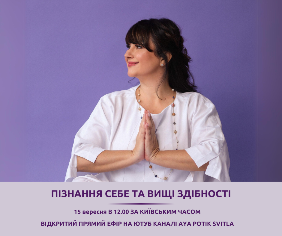 ПІЗНАННЯ СЕБЕ ТА ВИЩІ ЗДІБНОСТІ-15 ВЕРЕСНЯ В 12.00 ЗА КИЇВСЬКИМ ЧАСОМ - ВІДКРИТИЙ ПРЯМИЙ ЕФІР НА ЮТУБ КАНАЛІ AYA POTIK SVITLA