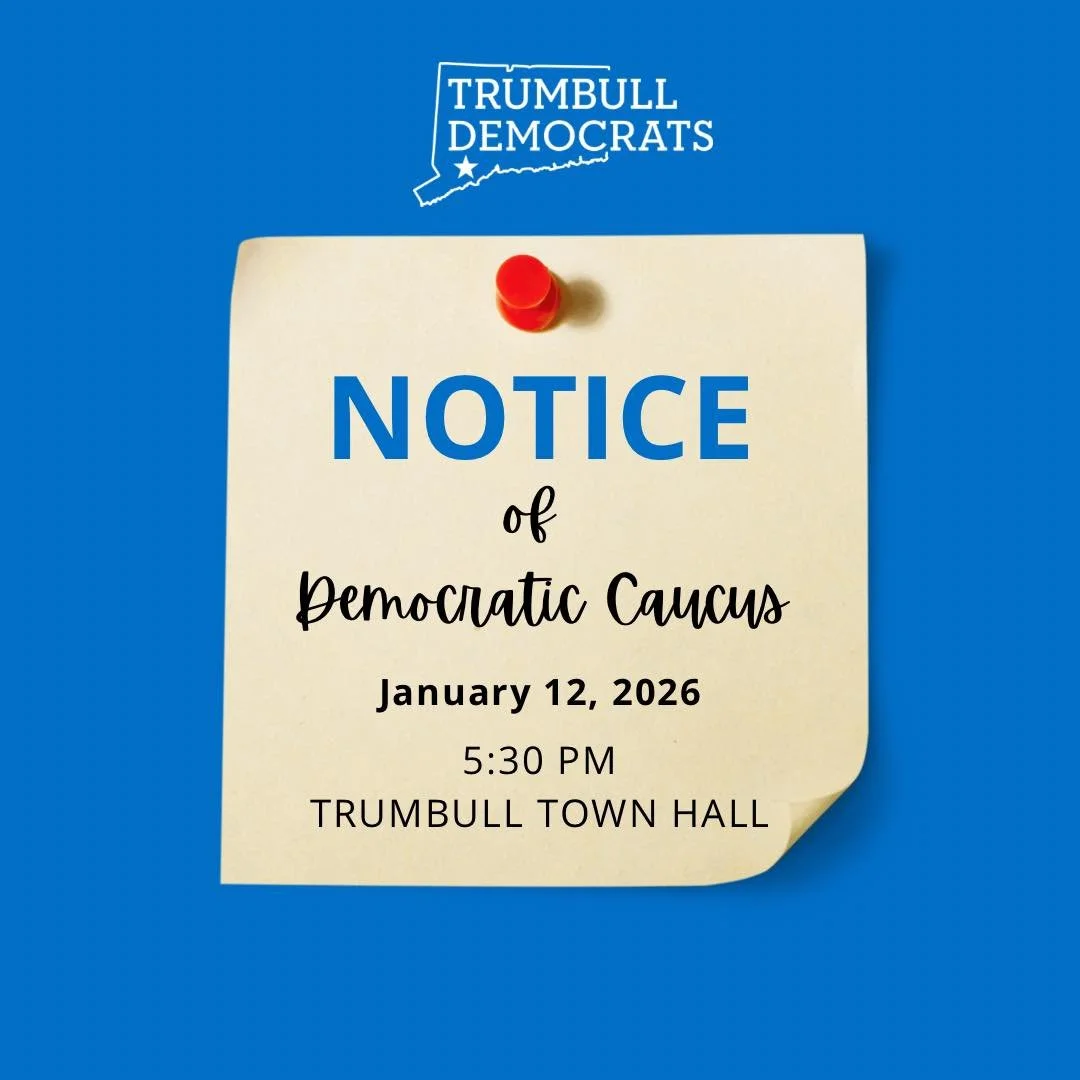 Pursuant to the Rules of the Democratic Party and State election laws, you are hereby notified that a caucus will be held on January 12, 2026, at 5:30 p.m., at Trumbull Town Hall, Town Council Chambers, located at 5866 Main Street, Trumbull, CT to en