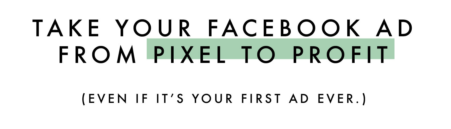 take your facebook ad from pixel to profit. (Even if it’s your first ad ever.)