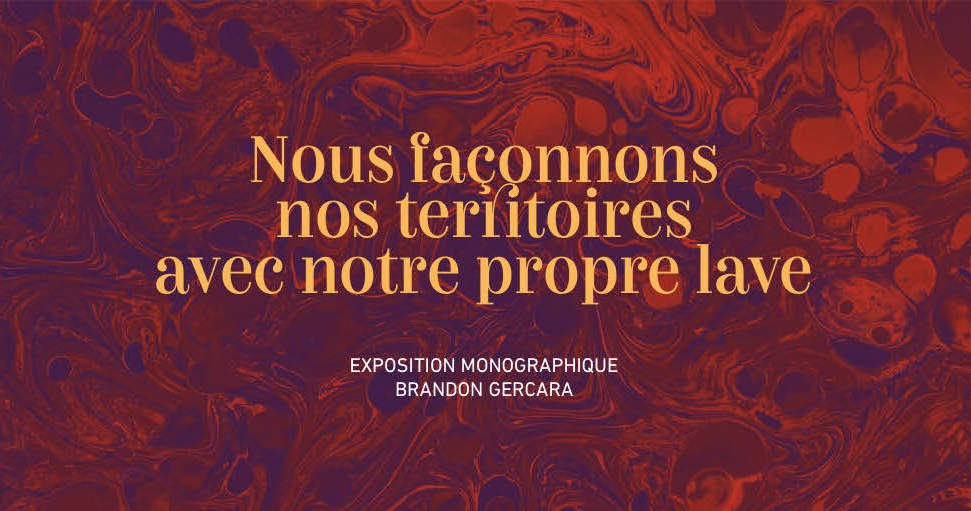 BRANDON GERCARA / NOUS FAÇONNONS NOS TERRITOIRES AVEC NOTRE PROPRE LAVE